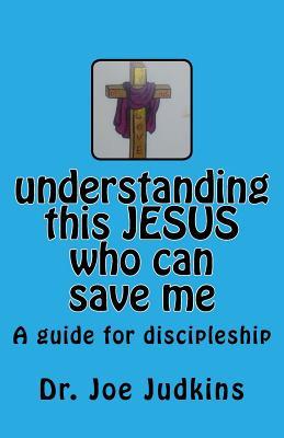 Read Understanding This Jesus Who Can Save Me: A Guide for Discipleship - Dr Joe Judkins | ePub