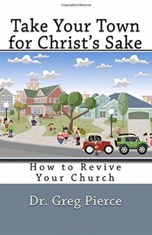 Read Online Take Your Town For Christ's Sake: How to Revive Your Church - Greg Pierce file in PDF