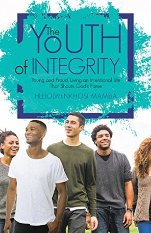Download The Youth of Integrity: Young and Proud, Living an Intentional Life That Shouts God’S Fame - Hlelolwenkhosi Mamba | PDF