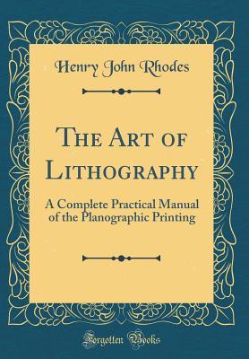 Read Online The Art of Lithography: A Complete Practical Manual of the Planographic Printing (Classic Reprint) - Henry John Rhodes | ePub