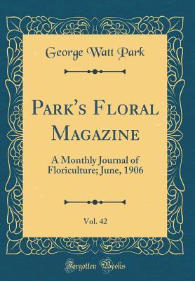 Read Online Park's Floral Magazine, Vol. 42: A Monthly Journal of Floriculture; June, 1906 (Classic Reprint) - George Watt Park file in ePub