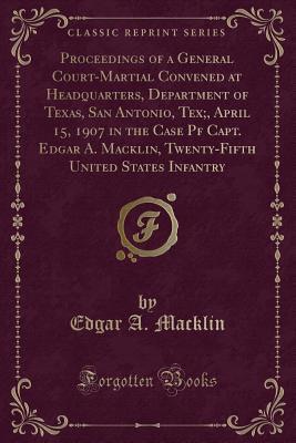 Download Proceedings of a General Court-Martial Convened at Headquarters, Department of Texas, San Antonio, Tex;, April 15, 1907 in the Case Pf Capt. Edgar A. Macklin, Twenty-Fifth United States Infantry (Classic Reprint) - Edgar a Macklin file in ePub
