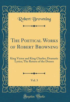Read The Poetical Works of Robert Browning, Vol. 3: King Victor and King Charles; Dramatic Lyrics; The Return of the Druses (Classic Reprint) - Robert Browning | ePub