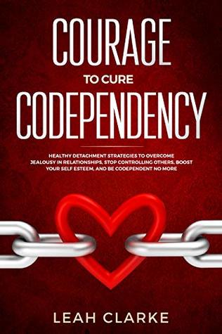Full Download Courage to Cure Codependency: Healthy Detachment Strategies to Overcome Jealousy in Relationships, Stop Controlling Others, Boost Your Self Esteem, and Be Codependent No More - Leah Clarke | ePub