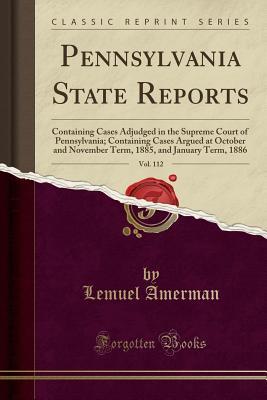 Download Pennsylvania State Reports, Vol. 112: Containing Cases Adjudged in the Supreme Court of Pennsylvania; Containing Cases Argued at October and November Term, 1885, and January Term, 1886 (Classic Reprint) - Lemuel Amerman | ePub