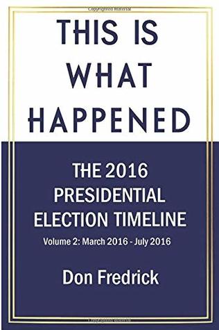 Full Download This Is What Happened Volume 2: The 2016 Presidential Election Timeline Volume 2 March 2016 - July 2016 - Don Fredrick | ePub