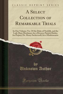 Full Download A Select Collection of Remarkable Trials: In One Volume; Viz. of the Duke of Norfolk, and the Lady Mary Mordaunt, for a Divorce; Patrick Hurley, for Perjury; Dr. Henry Sacheverell, for a Misdemeanor (Classic Reprint) - Unknown file in PDF