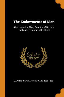 Full Download The Endowments of Man: Considered in Their Relations with His Final End; A Course of Lectures - William Bernard Ullathorne | ePub