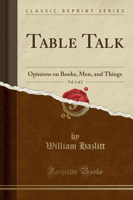 Full Download Table Talk, Vol. 1 of 2: Opinions on Books, Men, and Things (Classic Reprint) - William Hazlitt | ePub