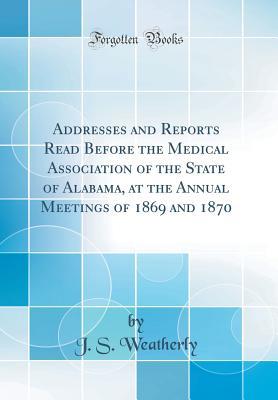 Full Download Addresses and Reports Read Before the Medical Association of the State of Alabama, at the Annual Meetings of 1869 and 1870 (Classic Reprint) - J S Weatherly | ePub