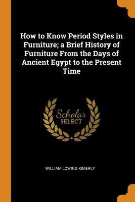 Read How to Know Period Styles in Furniture; A Brief History of Furniture from the Days of Ancient Egypt to the Present Time - William Lowing Kimerly | ePub