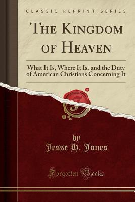 Download The Kingdom of Heaven: What It Is, Where It Is, and the Duty of American Christians Concerning It (Classic Reprint) - Jesse H Jones file in PDF