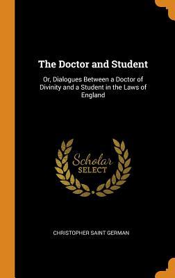 Full Download The Doctor and Student: Or, Dialogues Between a Doctor of Divinity and a Student in the Laws of England - Christopher Saint German file in ePub