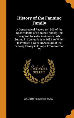 Full Download History of the Fanning Family: A Genealogical Record to 1900 of the Descendants of Edmund Fanning, the Emigrant Ancestor in America, Who Settled in Connecticut in 1653; To Which Is Prefixed a General Account of the Fanning Family in Europe, from Norman Ti - Walter Frederic Brooks file in ePub