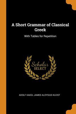 Read A Short Grammar of Classical Greek: With Tables for Repetition - Adolf Kaegi | PDF