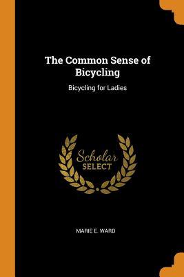 Read Online The Common Sense of Bicycling: Bicycling for Ladies - Marie E Ward file in PDF