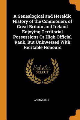 Read Online A Genealogical and Heraldic History of the Commoners of Great Britain and Ireland Enjoying Territorial Possessions or High Official Rank, But Uninvested with Heritable Honours - Anonymous file in PDF