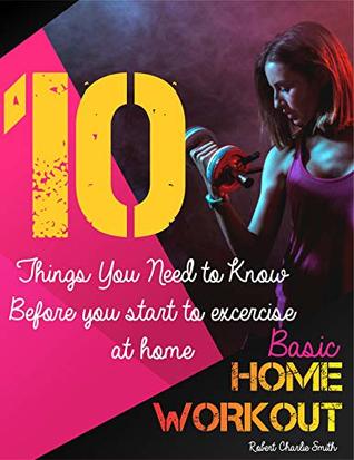 Read Online Basic home workout: 10 Things You Need to Know Before you start to excercise at home (D004 Book 4) - Robert Charlie Smith | PDF
