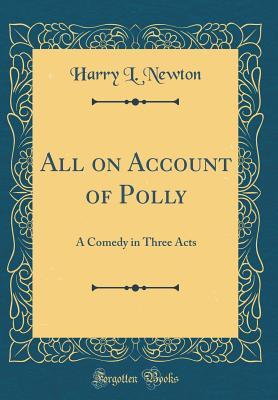 Full Download All on Account of Polly: A Comedy in Three Acts (Classic Reprint) - Harry L. Newton | PDF