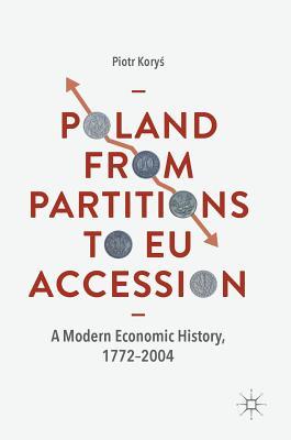 Read Online Poland from Partitions to Eu Accession: A Modern Economic History, 1772-2004 - Piotr Koryś | ePub