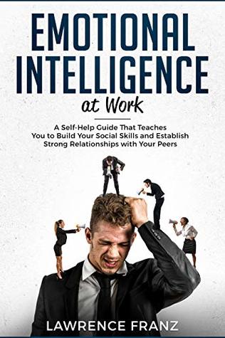 Full Download Emotional Intelligence at Work: A Self-Help Guide That Teaches You to Build Your Social Skills and Establish Strong Relationships with Your Peers - Lawrence Franz file in PDF