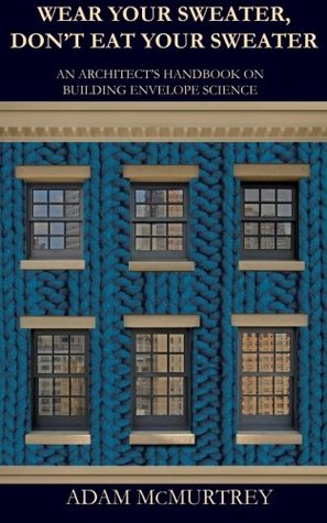 Read Online Wear Your Sweater, Don't Eat Your Sweater: An Architect's Handbook on Building Envelope Science - Adam McMurtrey file in ePub