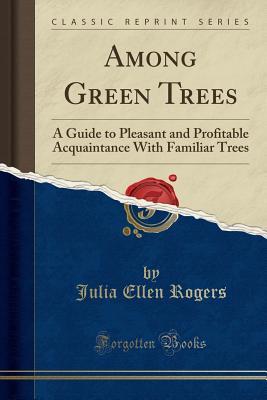 Read Among Green Trees: A Guide to Pleasant and Profitable Acquaintance with Familiar Trees (Classic Reprint) - Julia Ellen Rogers file in PDF