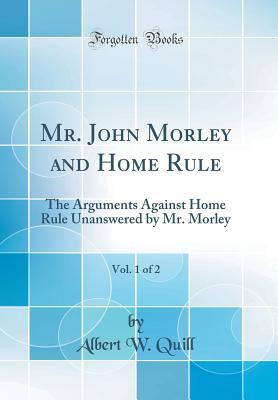 Download Mr. John Morley and Home Rule, Vol. 1 of 2: The Arguments Against Home Rule Unanswered by Mr. Morley (Classic Reprint) - Albert W. Quill file in PDF