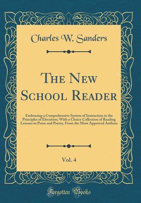Read The New School Reader, Vol. 4: Embracing a Comprehensive System of Instruction in the Principles of Elocution; With a Choice Collection of Reading Lessons in Prose and Poetry, from the Most Approved Authors (Classic Reprint) - Charles W Sanders | ePub