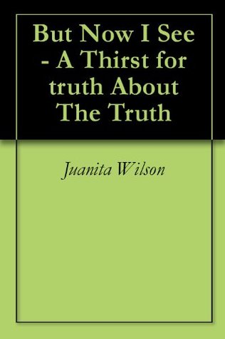 Full Download But Now I See - A Thirst for truth About The Truth - Juanita Wilson | PDF