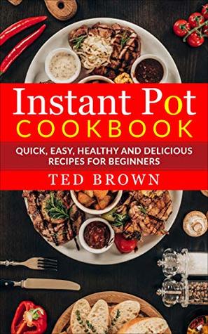 Read Instant Pot Cookbook: Quick, Easy, Healthy and Delicious Recipes for Beginners (Pressure cooker, easy recipes, healthy meals, everyday recipes) - Ted Brown file in PDF