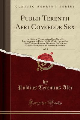 Read Online Publii Terentii Afri Comoedi� Sex, Vol. 1: Ex Editione Westerhoviana Cum Notis Et Interpretatione in Usum Delphini Variis Lectionibus Notis Variorum Recensu Editionum Et Codicum Et Indice Locupletissimo Accurate Recensit� (Classic Reprint) - Terence file in ePub