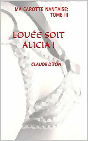 Read Online LOUÉE SOIT ALICIA !: MA CAROTTE NANTAISE: TOME III - Claude d’Eon | PDF