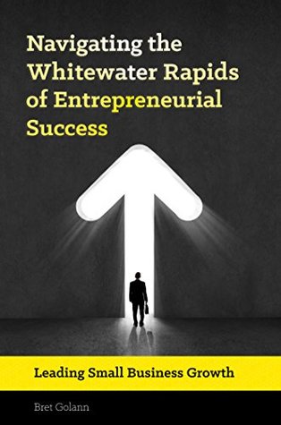 Read Navigating the Whitewater Rapids of Entrepreneurial Success: Leading Small Business Growth: Leading Small Business Growth - Bret Golann file in PDF