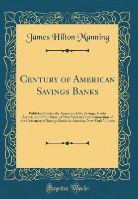 Read Online Century of American Savings Banks: Published Under the Auspices of the Savings, Banks Association of the State, of New York in Commemoration of the Centenary of Savings Banks in America, New York Volume (Classic Reprint) - James Hilton Manning | PDF
