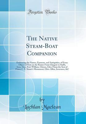 Download The Native Steam-Boat Companion: Embracing the Names, Etymons, and Antiquities, of Every Object of Note on the Routes from Glasgow to Staffa, Iona, Skye, Fort-William, Glenco, Glen-Finan the Seat of Prince C. E. Stuart's Monument, Glen-Albin, Inverness, & - Lachlan MacLean file in PDF