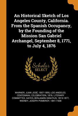 Full Download An Historical Sketch of Los Angeles County, California. from the Spanish Occupancy, by the Founding of the Mission San Gabriel Archangel, September 8, 1771, to July 4, 1876 - Juan Jose Warner | ePub
