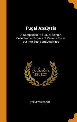 Full Download Fugal Analysis: A Companion to Fugue; Being a Collection of Fugues of Various Styles Put Into Score and Analyzed - Ebenezer Prout | ePub