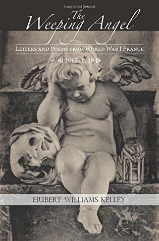 Read Online The Weeping Angel: Letters and Poems from World War I France - Hubert Williams Kelley | ePub