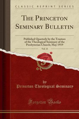 Read The Princeton Seminary Bulletin, Vol. 13: Published Quarterly by the Trustees of the Theological Seminary of the Presbyterian Church; May 1919 (Classic Reprint) - Princeton Theological Seminary | PDF