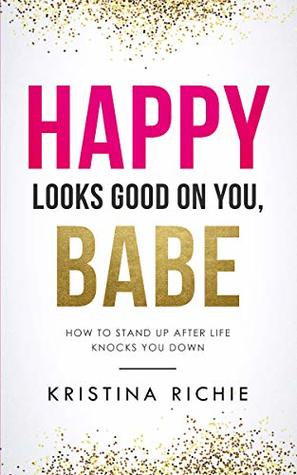 Read Happy Looks Good on You, Babe: How to Stand up After Life Knocks you Down - Kristina Richie | ePub