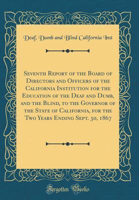 Read Online Seventh Report of the Board of Directors and Officers of the California Institution for the Education of the Deaf and Dumb, and the Blind, to the Governor of the State of California, for the Two Years Ending Sept. 30, 1867 (Classic Reprint) - Deaf Dumb and Blind California Inst file in PDF
