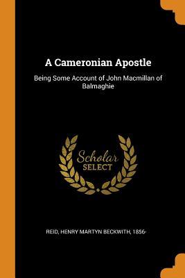 Read A Cameronian Apostle: Being Some Account of John MacMillan of Balmaghie - Henry Martyn Beckwith Reid file in ePub