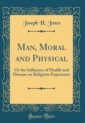 Full Download Man, Moral and Physical: Or the Influence of Health and Disease on Religious Experience (Classic Reprint) - Joseph H Jones | ePub