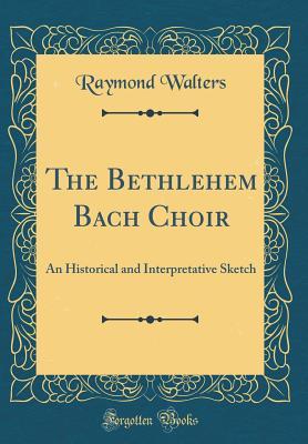 Full Download The Bethlehem Bach Choir: An Historical and Interpretative Sketch (Classic Reprint) - Raymond Walters Jr. file in PDF