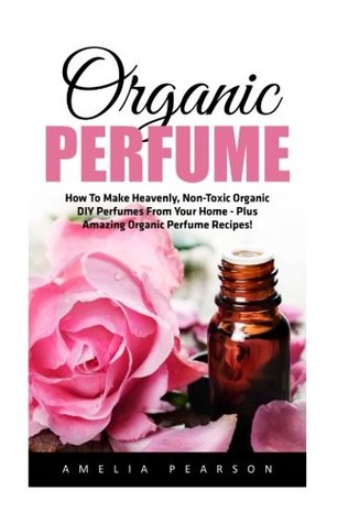Download Organic Perfume: How to Make Heavenly, Non-Toxic Organic DIY Perfumes from Your Home - Plus Amazing Organic Perfume Recipes! (Aromatherapy, Essential Oils, Homemade Perfume) - Amelia Pearson file in PDF