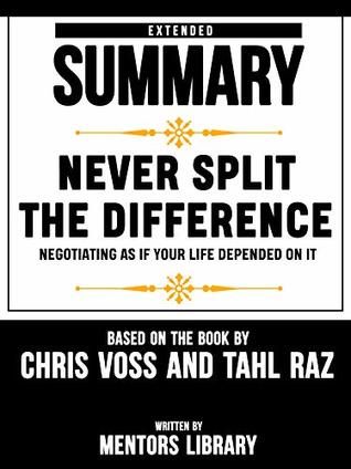 Download Extended Summary Of Never Split The Difference: Negotiating As If Your Life Depended On It - By Chris Voss And Tahl Raz - Mentors Library file in PDF