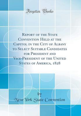 Download Report of the State Convention Held at the Capitol in the City of Albany to Select Suitable Candidates for President and Vice-President of the United States of America, 1828 (Classic Reprint) - New York State Convention | PDF