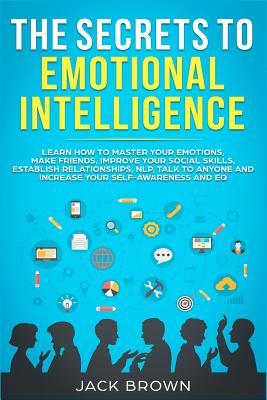 Read Online The Secrets to Emotional Intelligence: Learn How to Master Your Emotions, Make Friends, Improve Your Social Skills, Establish Relationships, Nlp, Talk to Anyone and Increase Your Self-Awareness and Eq - Jack Brown file in ePub