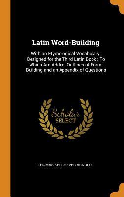 Download Latin Word-Building: With an Etymological Vocabulary: Designed for the Third Latin Book: To Which Are Added, Outlines of Form-Building and an Appendix of Questions - Thomas Kerchever Arnold | ePub